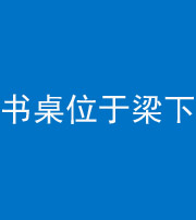 四平阴阳风水化煞一百四十九——书桌位于梁下