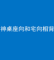 四平阴阳风水化煞一百六十八——神桌座向和宅向相背